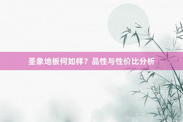 圣象地板何如样？品性与性价比分析