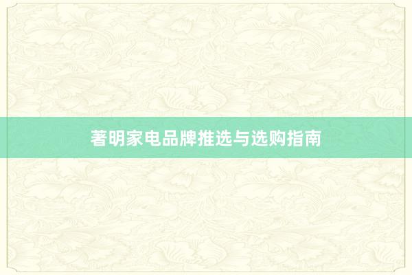 著明家电品牌推选与选购指南