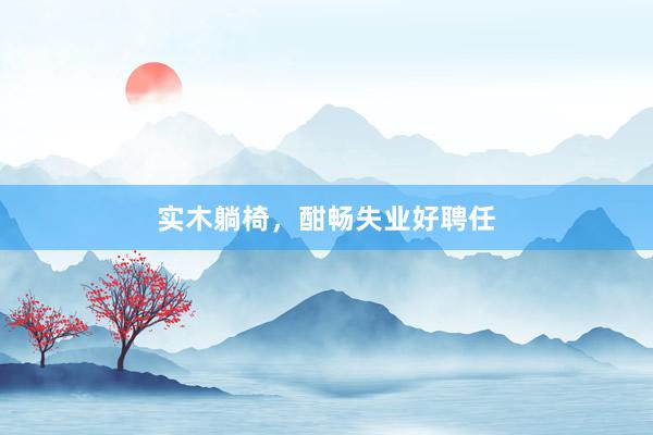 实木躺椅，酣畅失业好聘任