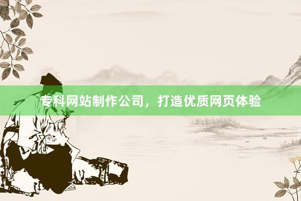 专科网站制作公司，打造优质网页体验