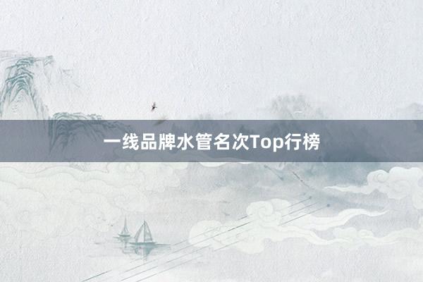 一线品牌水管名次Top行榜