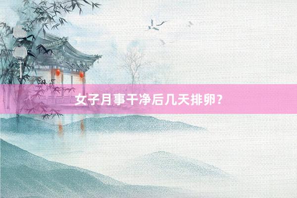 女子月事干净后几天排卵？