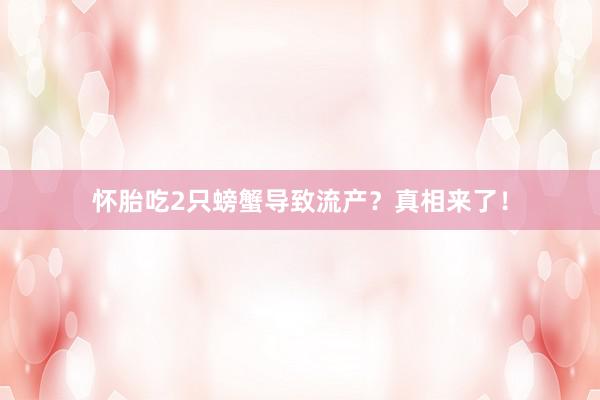 怀胎吃2只螃蟹导致流产？真相来了！