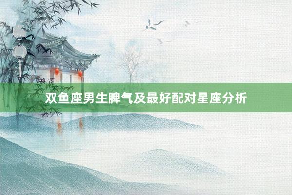 双鱼座男生脾气及最好配对星座分析