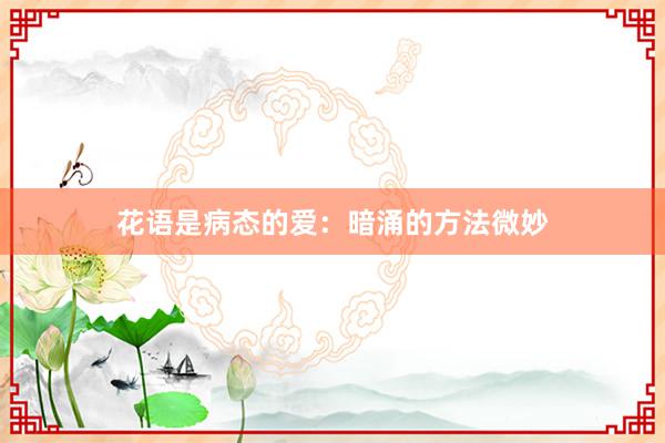 花语是病态的爱：暗涌的方法微妙