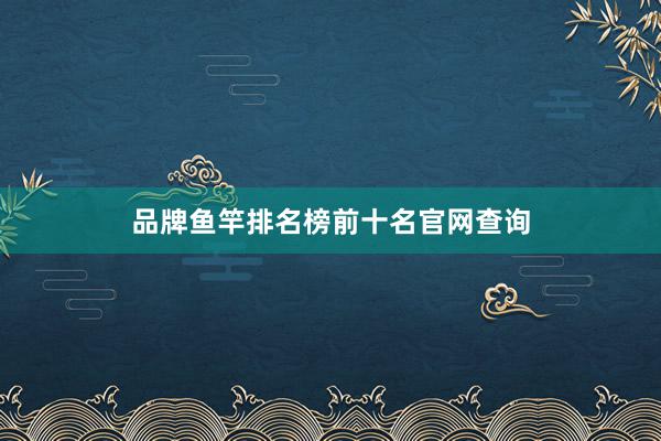 品牌鱼竿排名榜前十名官网查询