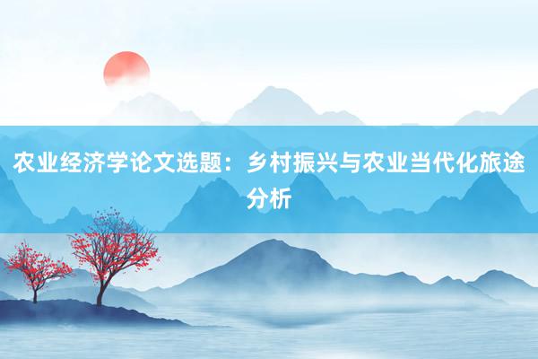 农业经济学论文选题：乡村振兴与农业当代化旅途分析