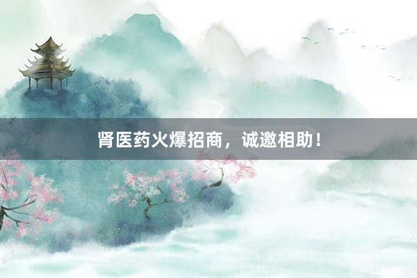 肾医药火爆招商，诚邀相助！